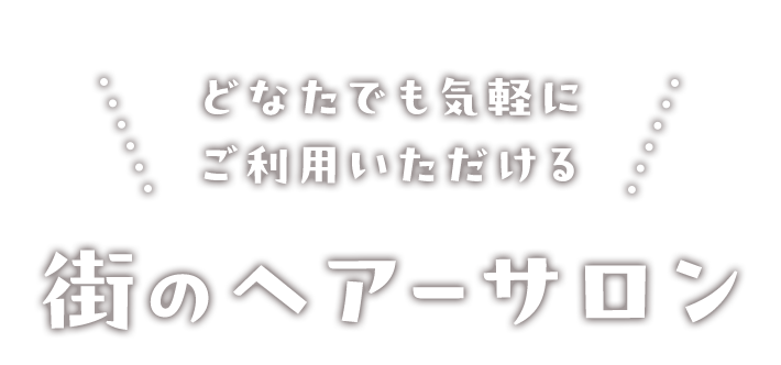 お気軽にご利用いただける街のヘアーサロン